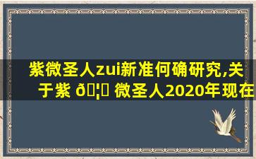 紫微圣人zui
新准何确研究,关于紫 🦊 微圣人2020年现在的真实情况的zui
新消息